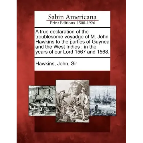 A True Declaration of the Troublesome Voyadge of M. John Hawkins to the Parties of Guynea and the West Indies: In the Years of Our Lord 1567 and 1568.