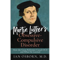 Martin Luther's Obsessive-Compulsive Disorder: How the Great Reformer Cured OCD and What He Learned