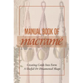 Manual Book Of Macrame': Creating Cords Into Form A Useful Or Ornamental Shape: Step By Step To Create Macrame' Patterns