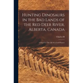 Hunting Dinosaurs in the bad Lands of the Red Deer River, Alberta, Canada; a Sequel to The Life of a Fossil Hunter
