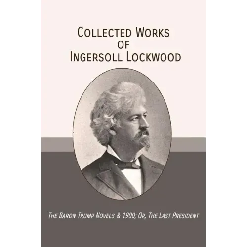 Collected Works of Ingersoll Lockwood: The Baron Trump Novels & 1900; Or, The Last President
