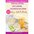 Homemade Beauty Products: Over 50 All Natural Recipes For Face Masks, Facial Cleansers & Face Creams: Natural Organic Skin Care Recipes For Yout