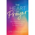 The Heart of Prayer: The Essential Guide to Knowing God Through Prayer