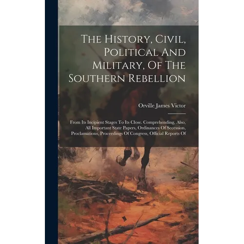 The History, Civil, Political And Military, Of The Southern Rebellion: From Its Incipient Stages To Its Close. Comprehending, Also, All Important Stat