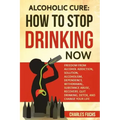 Alcoholic Cure: Stop Drinking Now: Freedom From Alcohol Addiction, Solution, Alcoholism, Dependency, Wirthdrawl, Substance Abuse, Reco
