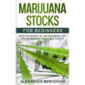 Marijuana Stocks for Beginners: How to Invest in the Booming Pot Stock Market for a Big Profit