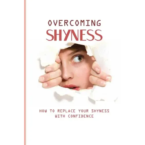 Overcoming Shyness: How To Replace Your Shyness With Confidence: Identifying The Triggers That Cause Anxiety