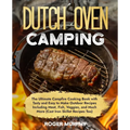 The Dutch Oven Camping Cookbook: The Ultimate Campfire Cooking Book with Tasty and Easy to Make Outdoor Recipes Including Meat, Fish, Poultry, Veggies