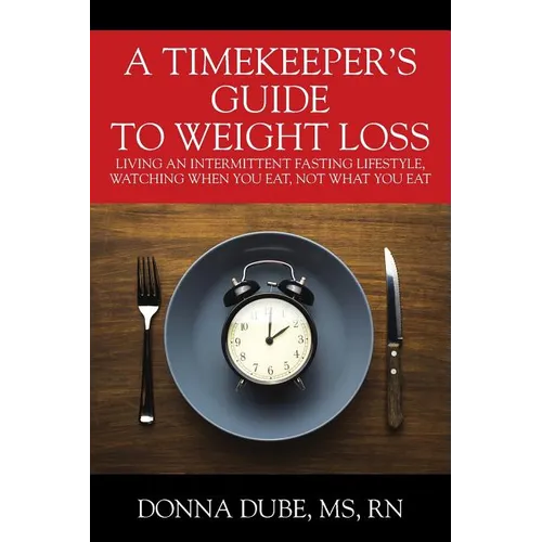 A Timekeeper's Guide To Weight Loss: Living An Intermittent Fasting Lifestyle, Watching When You Eat Not What You Eat
