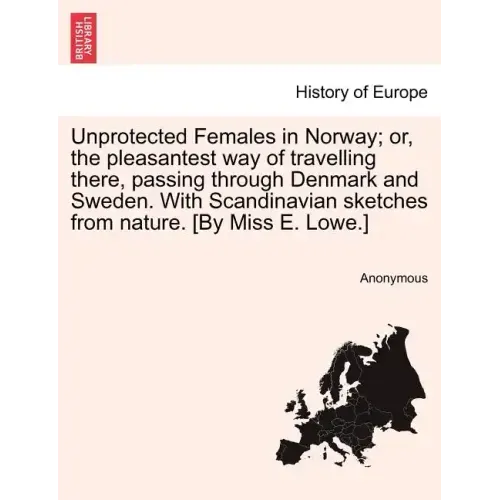Unprotected Females in Norway; Or, the Pleasantest Way of Travelling There, Passing Through Denmark and Sweden. with Scandinavian Sketches from Nature