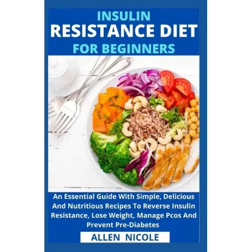 Insulin Resistance Diet For Beginners: An Essential Guide With Simple, Delicious And Nutritious Recipes To Reverse Insulin Resistance, Lose Weight, Ma