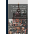 The Life of King John Sobieski, John the Third of Poland; a Christian Knight, the Savior of Christendom