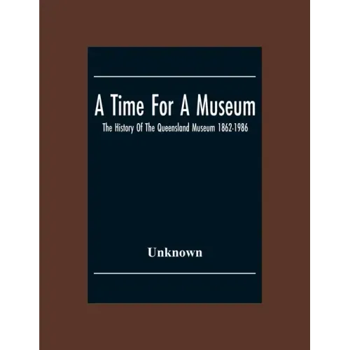 A Time For A Museum; The History Of The Queensland Museum 1862-1986