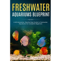 Freshwater Aquariums Blueprint: A NO-Nonsense, Step-By-Step Guide to Freshwater Aquariums for Complete Beginners