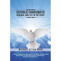 Catholic Charismatic Renewal And Life In The Spirit: Understanding the Holy Spirit, His Gifts, the Pentecost Experience and Building an Ever-Deepening