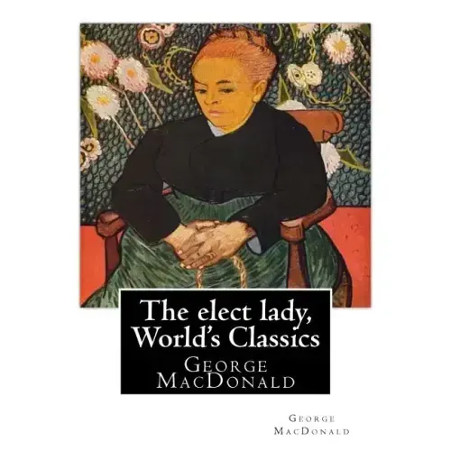 The elect lady, By George MacDonald (World's Classics): George MacDonald (10 December 1824 - 18 September 1905) was a Scottish author, poet, and Chris