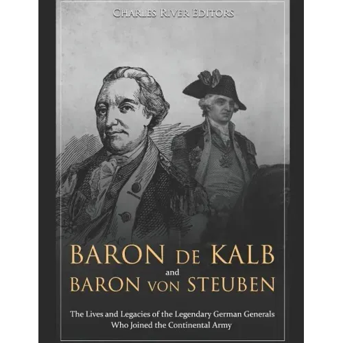 Baron de Kalb and Baron von Steuben: The Lives and Legacies of the Legendary German Generals Who Joined the Continental Army