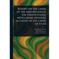 Report on the Lands of the Arid Region of the United States, With a More Detailed Account of the Lands of Utah