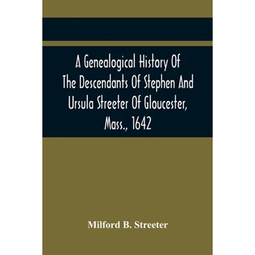 A Genealogical History Of The Descendants Of Stephen And Ursula Streeter Of Gloucester, Mass., 1642, Afterwards Of Charlestown, Mass., 1644-1652: With