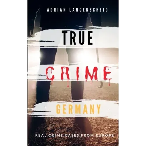 TRUE CRIME GERMANY real crime cases from Europe Adrian Langenscheid: 15 shocking short stories from real life