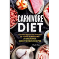 Carnivore Diet: A Complete Step-by-Step Guide with 10 Food Plans and 30 Delicious Carnivorous Recipes
