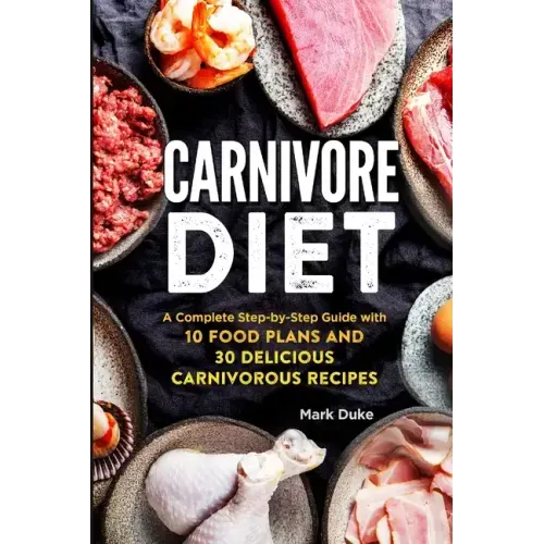 Carnivore Diet: A Complete Step-by-Step Guide with 10 Food Plans and 30 Delicious Carnivorous Recipes