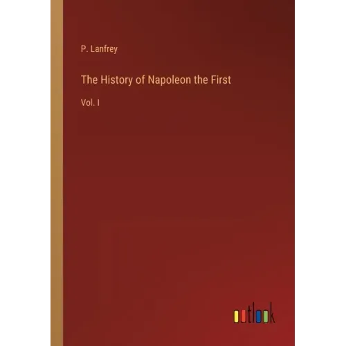 The History of Napoleon the First: Vol. I