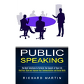 Public Speaking: The Best Solutions to Perform the Speech of Your Life (Find Your Style and Improve Your Communication and Social Skills)