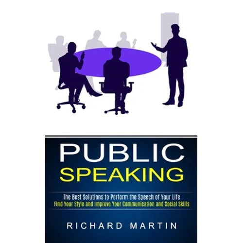 Public Speaking: The Best Solutions to Perform the Speech of Your Life (Find Your Style and Improve Your Communication and Social Skills)