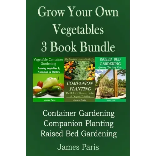 Grow Your Own Vegetables: 3 Book Bundle: Container Gardening, Raised Bed Gardening, Companion Planting