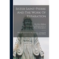 Sister Saint-pierre And The Work Of Reparation: A Brief History By The Very Rev. P. Janvier ... Translated By Miss Mary Hoffman