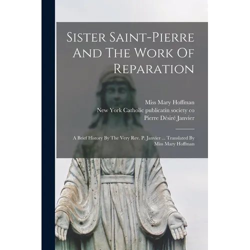 Sister Saint-pierre And The Work Of Reparation: A Brief History By The Very Rev. P. Janvier ... Translated By Miss Mary Hoffman