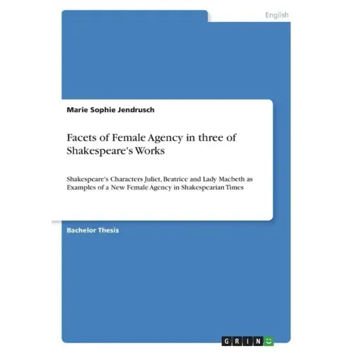 Facets of Female Agency in three of Shakespeare's Works: Shakespeare's Characters Juliet, Beatrice and Lady Macbeth as Examples of a New Female Agency