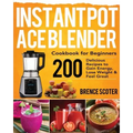 Instant Pot Ace Blender Cookbook for Beginners: 200 Delicious Recipes to Gain Energy, Lose Weight & Feel Great