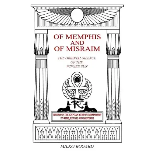 Of Memphis and of Misraim, the Oriental Silence of the Winged Sun: History of the Egyptian Rites of Freemasonry; Its Rites, Rituals and Mysteries
