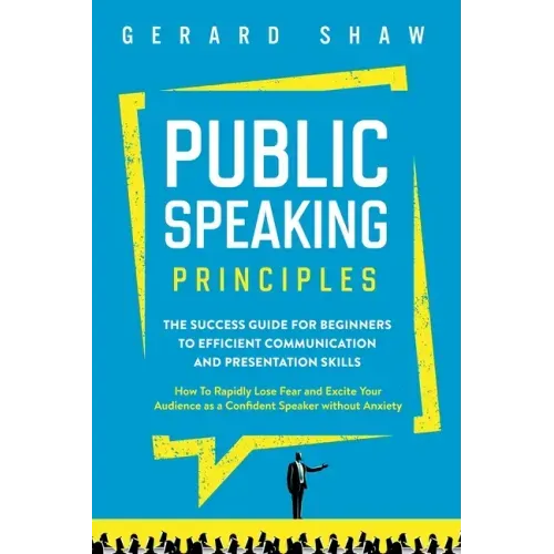 Public Speaking Principles: The Success Guide for Beginners to Efficient Communication and Presentation Skills. How To Rapidly Lose Fear and Excit