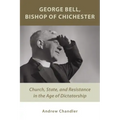 George Bell, Bishop of Chichester: Church, State, and Resistance in the Age of Dictatorship