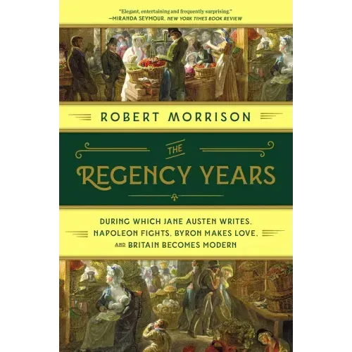 The Regency Years: During Which Jane Austen Writes, Napoleon Fights, Byron Makes Love, and Britain Becomes Modern