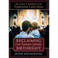 Reclaiming Our Roman Catholic Birthright: The Genius and Timeliness of the Traditional Latin Mass