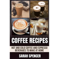 Coffee Recipes: Hot and Cold Coffee and Espresso Beverages to Make at Home