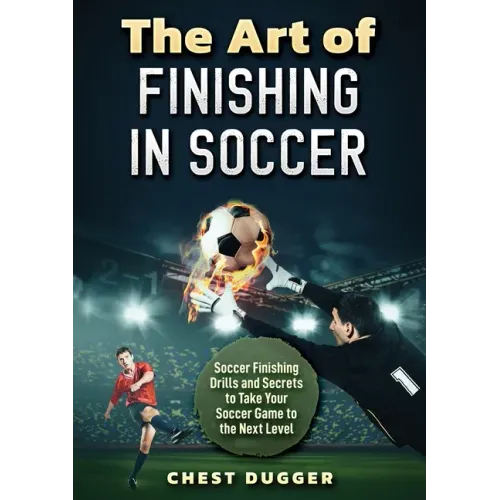 The Art of Finishing in Soccer: Soccer Finishing Drills and Secrets to Take Your Game to the Next Level