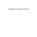 Meditations on the Sacred Heart: Commentary & Meditations on the Devotion of the First Fridays, the Apostleship of Prayer, the Holy Hour