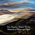 Los Angeles Water Works: Histories of Water and Place