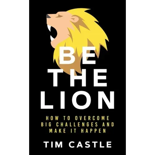 Be The Lion: How To Overcome Big Challenges And Make It Happen
