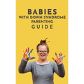 Babies With Down Syndrome Parenting Guide: Raising Your Child from Diagnosis through Adulthood Advice, Information, and Support