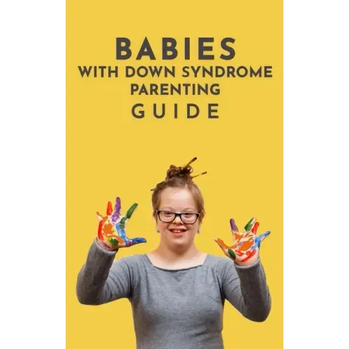 Babies With Down Syndrome Parenting Guide: Raising Your Child from Diagnosis through Adulthood Advice, Information, and Support