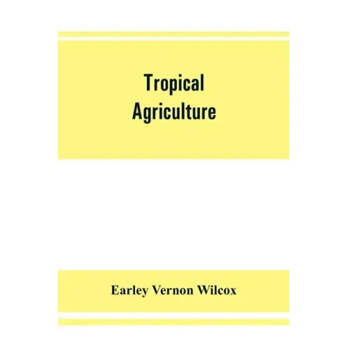 Tropical agriculture: the climate, soils, cultural methods, crops, live stock, commercial importance and opportunities of the tropics