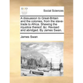 A Dissuasion to Great-Britain and the Colonies, from the Slave-Trade to Africa. Shewing the Injustice Thereof, &C. Revised and Abridged. by James Swan