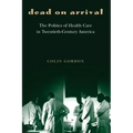 Dead on Arrival: The Politics of Health Care in Twentieth-Century America