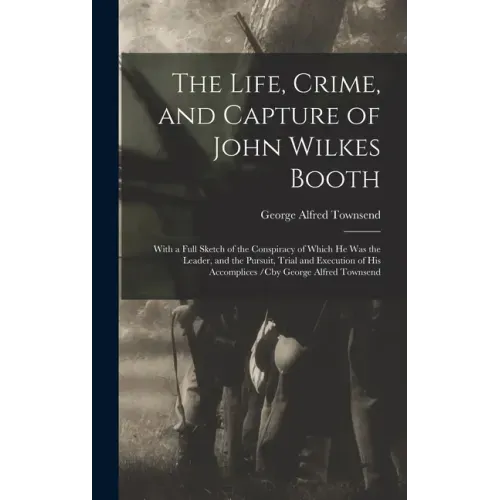The Life, Crime, and Capture of John Wilkes Booth: With a Full Sketch of the Conspiracy of Which He Was the Leader, and the Pursuit, Trial and Executi